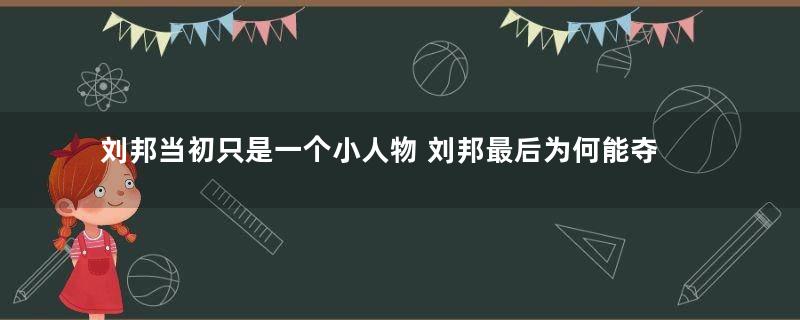 刘邦当初只是一个小人物 刘邦最后为何能夺得天下